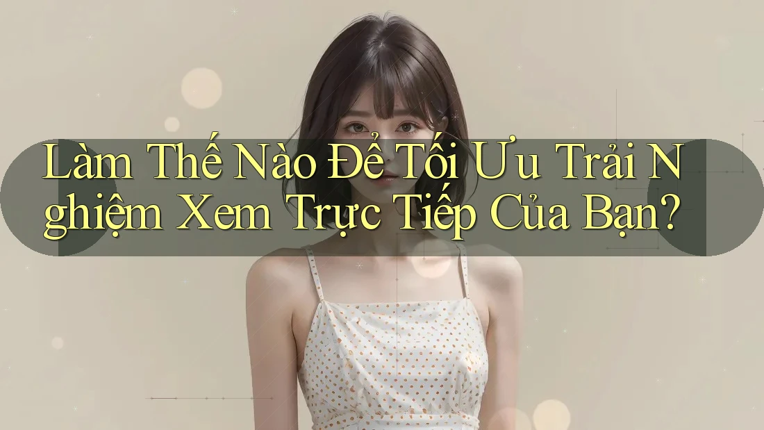 Làm Thế Nào Để Tối Ưu Trải Nghiệm Xem Trực Tiếp Của Bạn? Làm Thế Nào Để Tối Ưu Trải Nghiệm Xem Trực Tiếp Của Bạn?