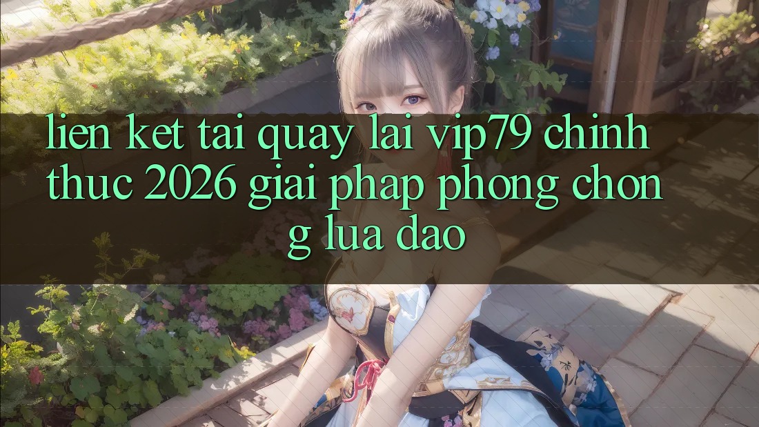 Liên kết Tải quay lại vip79 Chính Thức 2026 - Giải Pháp Phòng Chống Lừa Đảo Liên kết Tải quay lại vip79 Chính Thức 2026 - Giải Pháp Phòng Chống Lừa Đảo