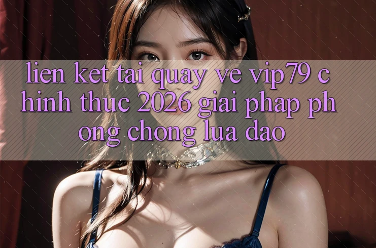Liên kết Tải quay về vip79 Chính Thức 2026 - Giải Pháp Phòng Chống Lừa Đảo