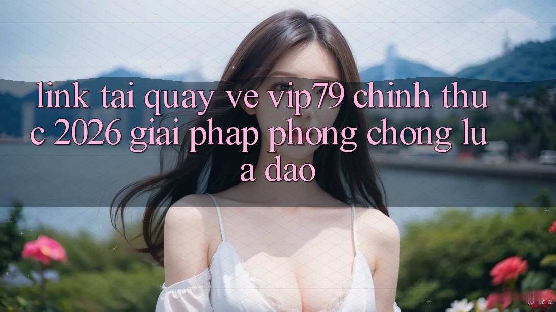 Link Tải quay về vip79 Chính Thức 2026 - Giải Pháp Phòng Chống Lừa Đảo