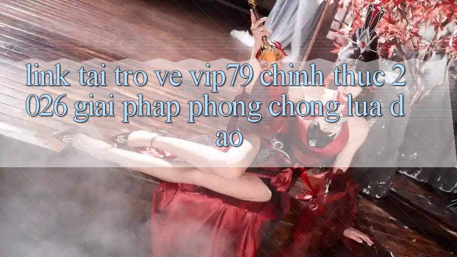 Link Tải trở về vip79 Chính Thức 2026 - Giải Pháp Phòng Chống Lừa Đảo Link Tải trở về vip79 Chính Thức 2026 - Giải Pháp Phòng Chống Lừa Đảo