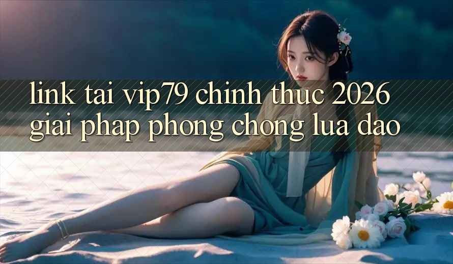 Link Tải vip79 Chính Thức 2026 - Giải Pháp Phòng Chống Lừa Đảo