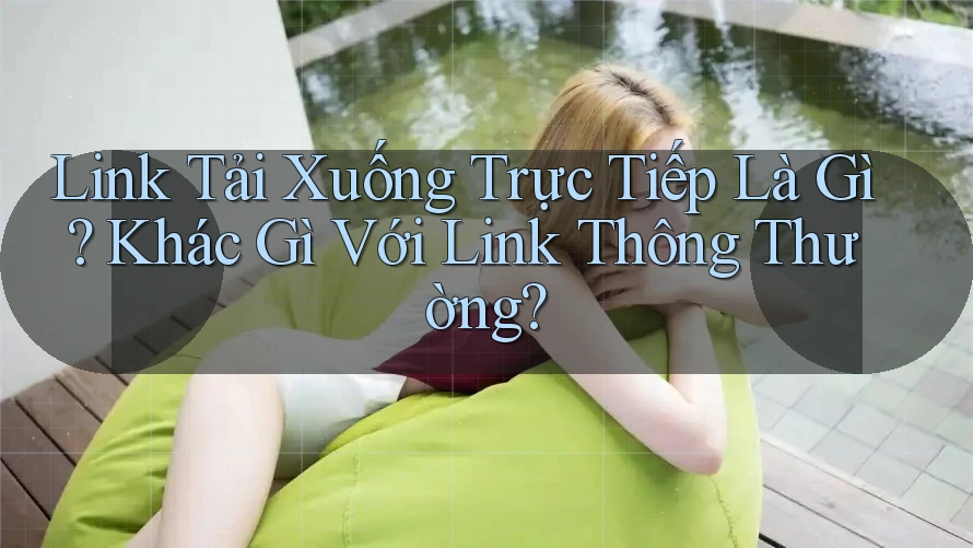 Link Tải Xuống Trực Tiếp Là Gì? Khác Gì Với Link Thông Thường?