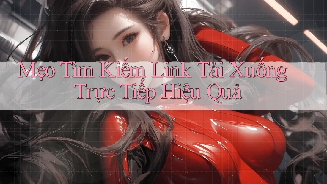 Mẹo Tìm Kiếm Link Tải Xuống Trực Tiếp Hiệu Quả