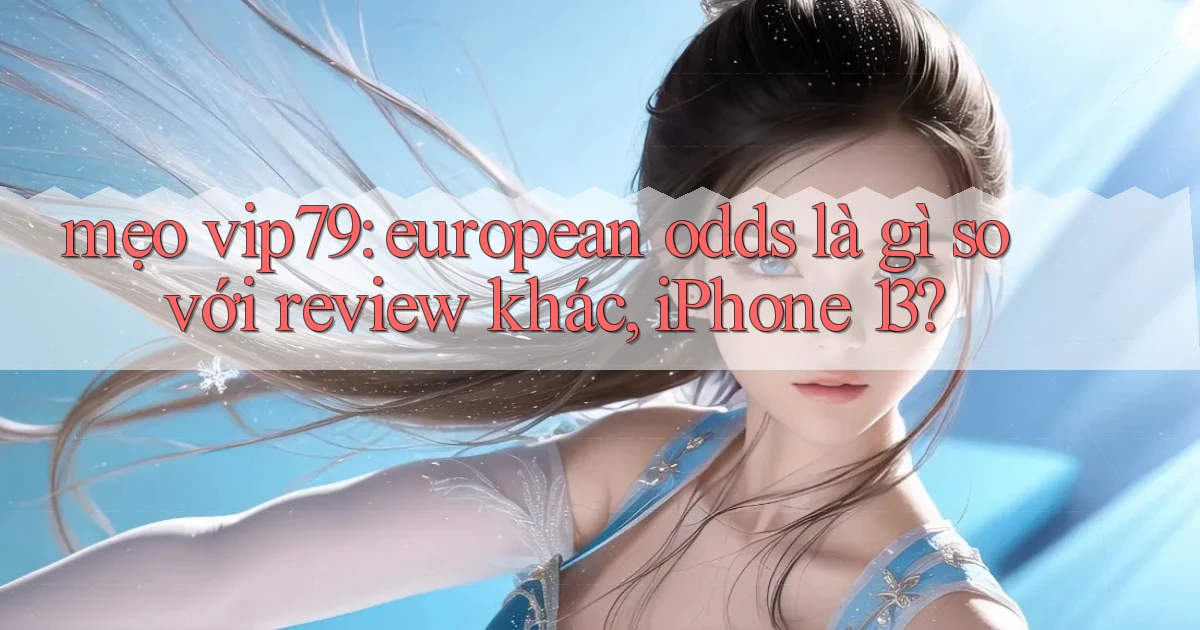 mẹo vip79 european odds là gì so với review khác, iPhone 13