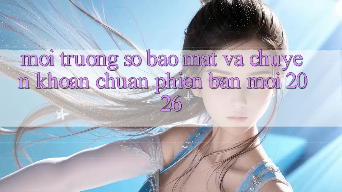 Môi trường số Bảo Mật Và Chuyển khoản Chuẩn Phiên bản mới 2026