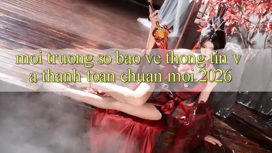Môi trường số Bảo vệ thông tin Và Thanh toán Chuẩn Mới 2026 Môi trường số Bảo vệ thông tin Và Thanh toán Chuẩn Mới 2026