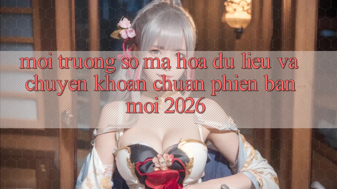 Môi trường số Mã hóa dữ liệu Và Chuyển khoản Chuẩn Phiên bản mới 2026 Môi trường số Mã hóa dữ liệu Và Chuyển khoản Chuẩn Phiên bản mới 2026