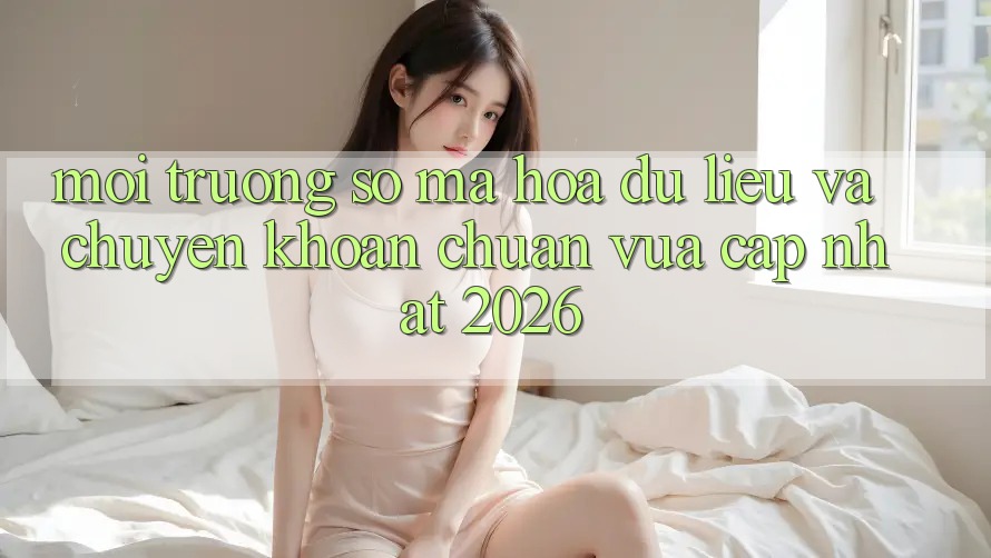 Môi trường số Mã hóa dữ liệu Và Chuyển khoản Chuẩn Vừa cập nhật 2026 Môi trường số Mã hóa dữ liệu Và Chuyển khoản Chuẩn Vừa cập nhật 2026