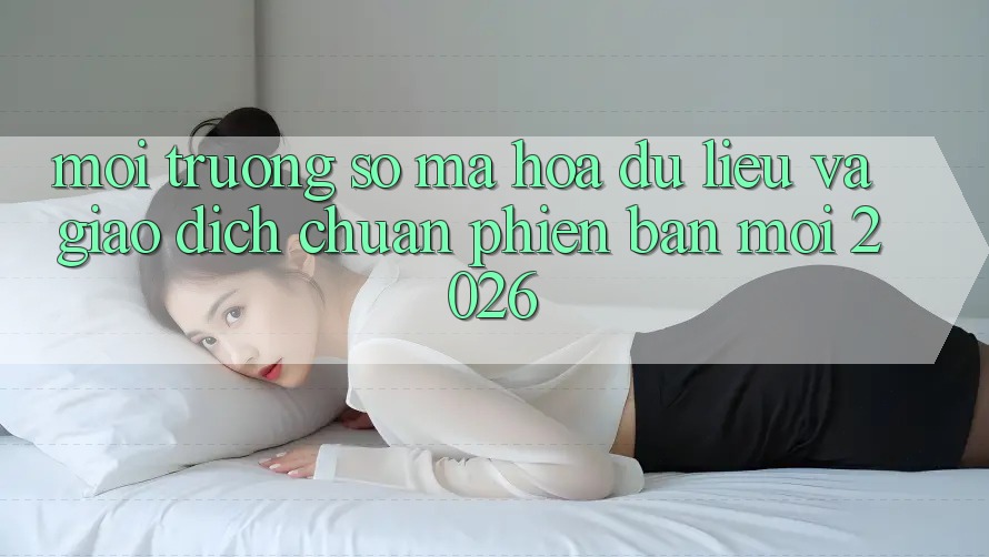 Môi trường số Mã hóa dữ liệu Và Giao Dịch Chuẩn Phiên bản mới 2026 Môi trường số Mã hóa dữ liệu Và Giao Dịch Chuẩn Phiên bản mới 2026