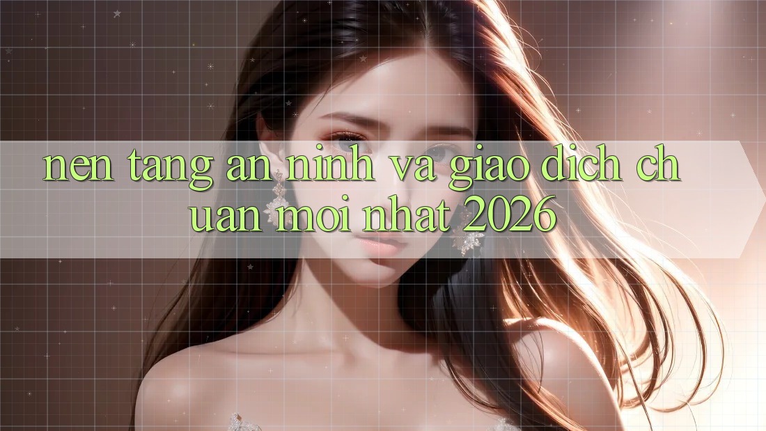 Nền tảng An ninh Và Giao Dịch Chuẩn Mới nhất 2026 Nền tảng An ninh Và Giao Dịch Chuẩn Mới nhất 2026