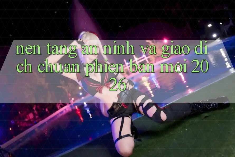 Nền tảng An ninh Và Giao Dịch Chuẩn Phiên bản mới 2026