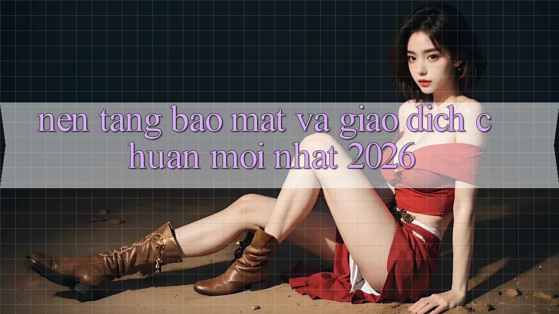 Nền tảng Bảo Mật Và Giao Dịch Chuẩn Mới nhất 2026