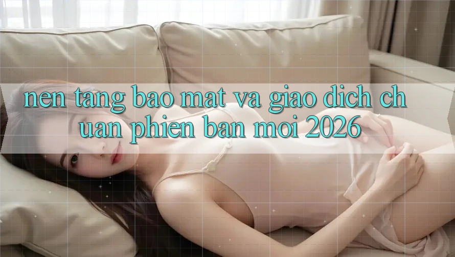 Nền tảng Bảo Mật Và Giao Dịch Chuẩn Phiên bản mới 2026