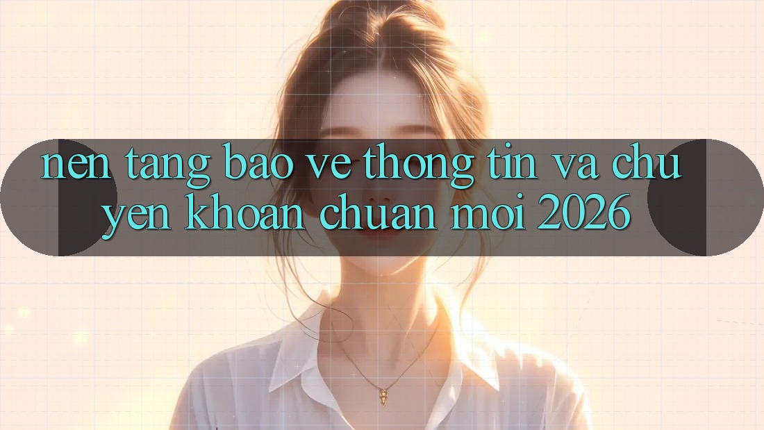 Nền tảng Bảo vệ thông tin Và Chuyển khoản Chuẩn Mới 2026 Nền tảng Bảo vệ thông tin Và Chuyển khoản Chuẩn Mới 2026