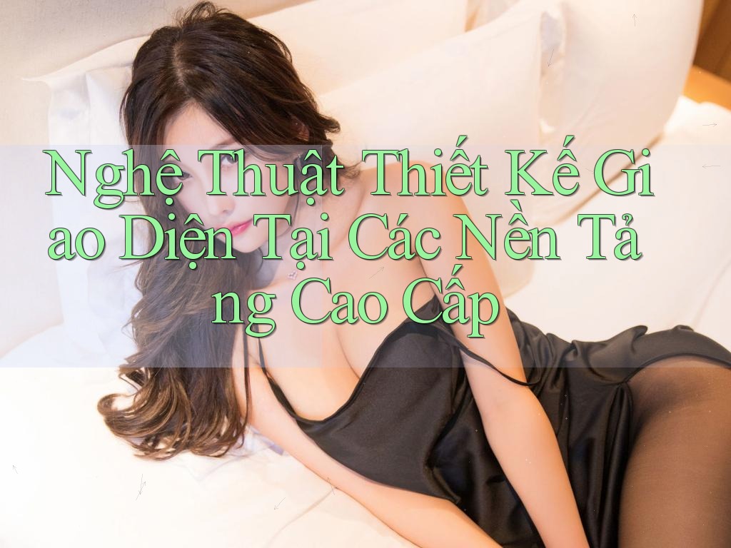 Nghệ Thuật Thiết Kế Giao Diện Tại Các Nền Tảng Cao Cấp Nghệ Thuật Thiết Kế Giao Diện Tại Các Nền Tảng Cao Cấp