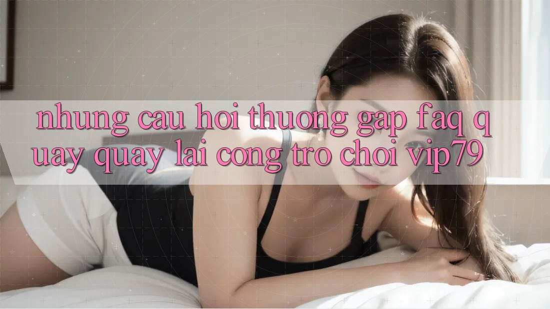 Những Câu Hỏi Thường Gặp (FAQ) Quay quay lại Cổng Trò chơi vip79 Những Câu Hỏi Thường Gặp (FAQ) Quay quay lại Cổng Trò chơi vip79
