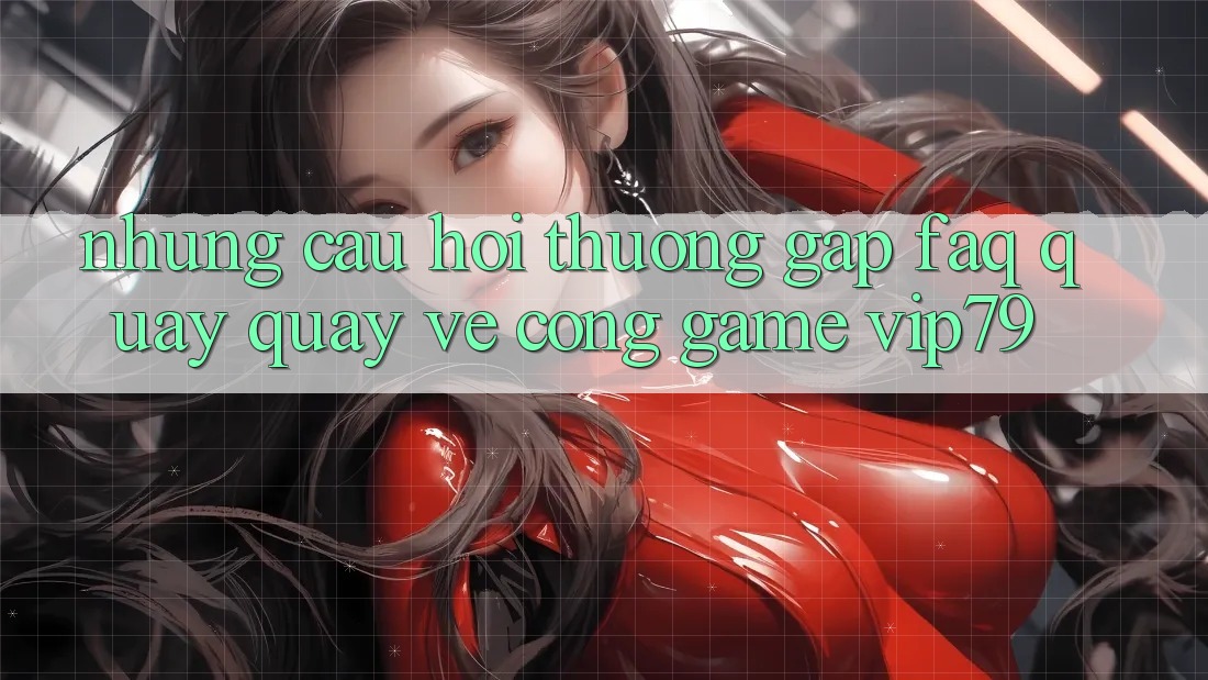 Những Câu Hỏi Thường Gặp (FAQ) Quay quay về Cổng Game vip79 Những Câu Hỏi Thường Gặp (FAQ) Quay quay về Cổng Game vip79