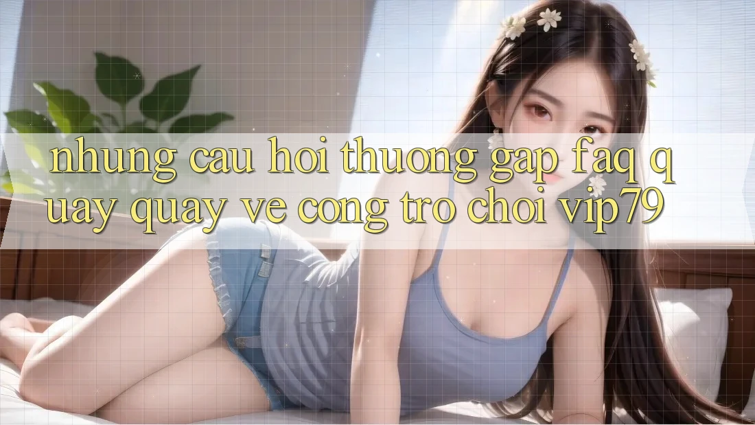 Những Câu Hỏi Thường Gặp (FAQ) Quay quay về Cổng Trò chơi vip79 Những Câu Hỏi Thường Gặp (FAQ) Quay quay về Cổng Trò chơi vip79