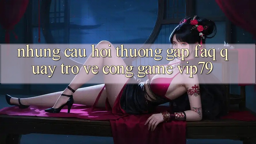 Những Câu Hỏi Thường Gặp (FAQ) Quay trở về Cổng Game vip79 Những Câu Hỏi Thường Gặp (FAQ) Quay trở về Cổng Game vip79