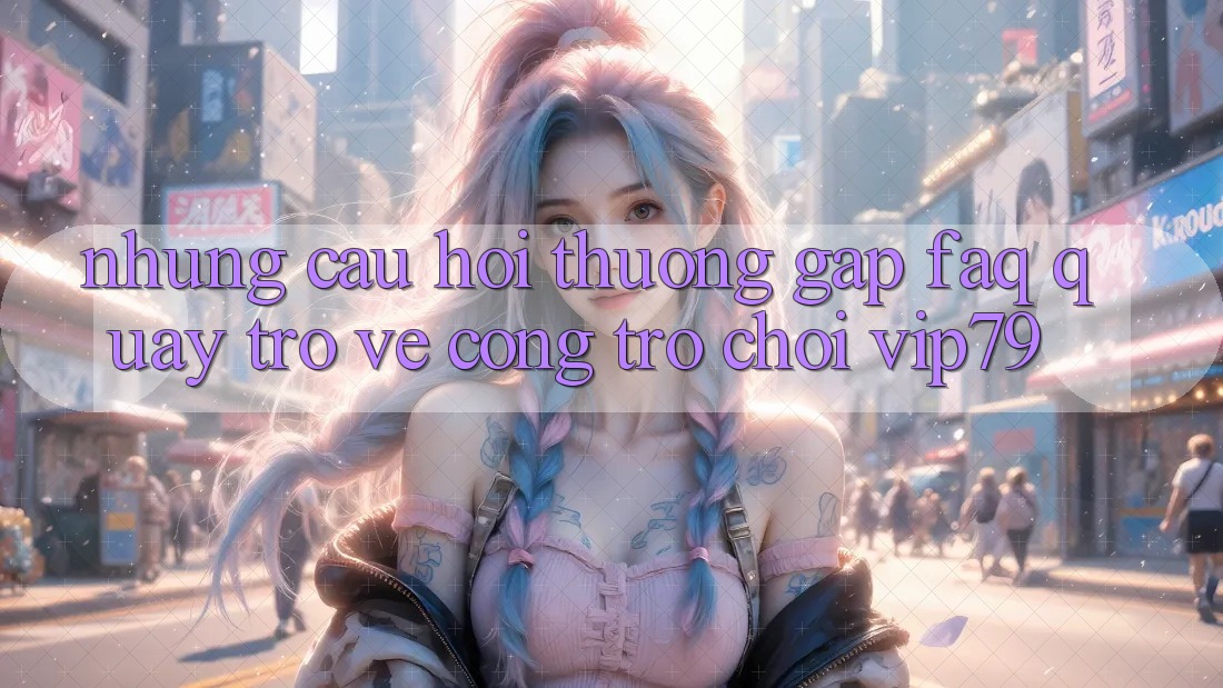 Những Câu Hỏi Thường Gặp (FAQ) Quay trở về Cổng Trò chơi vip79