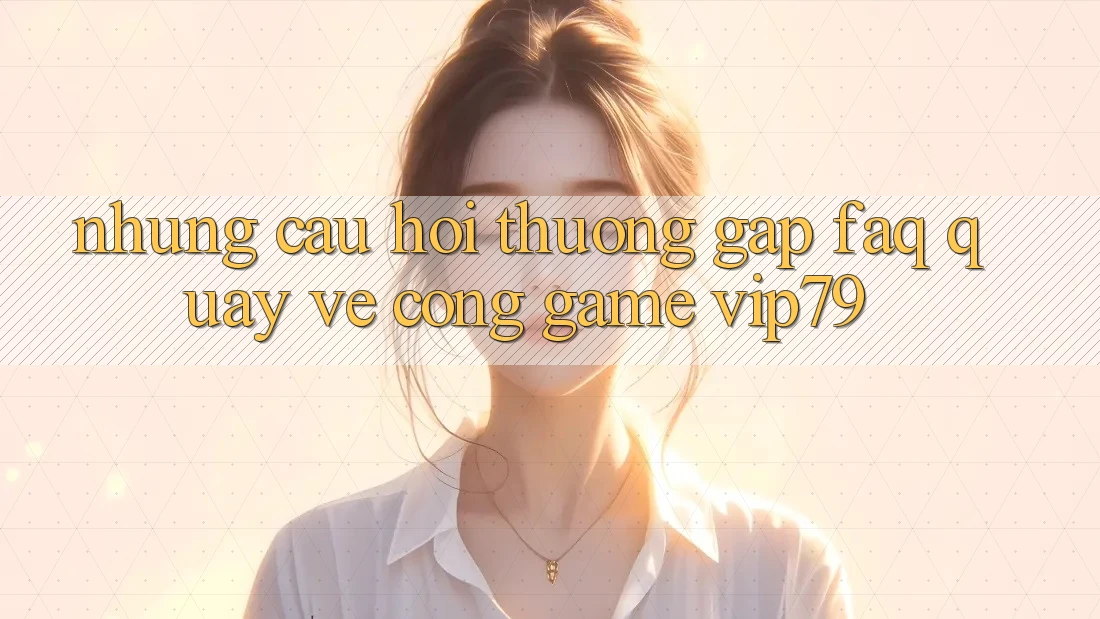 Những Câu Hỏi Thường Gặp (FAQ) Quay về Cổng Game vip79