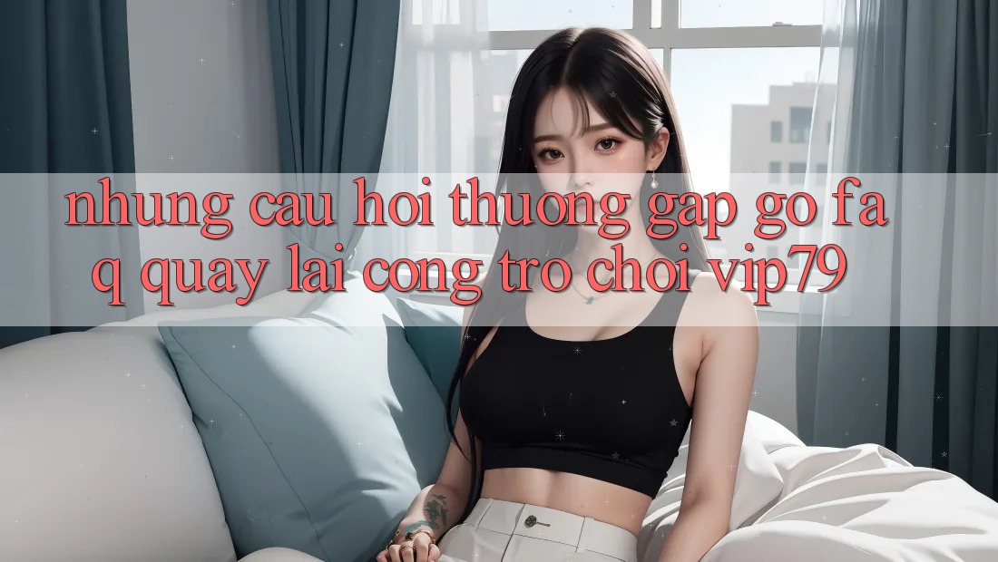 Những Câu Hỏi Thường Gặp gỡ (FAQ) Quay lại Cổng Trò chơi vip79 Những Câu Hỏi Thường Gặp gỡ (FAQ) Quay lại Cổng Trò chơi vip79