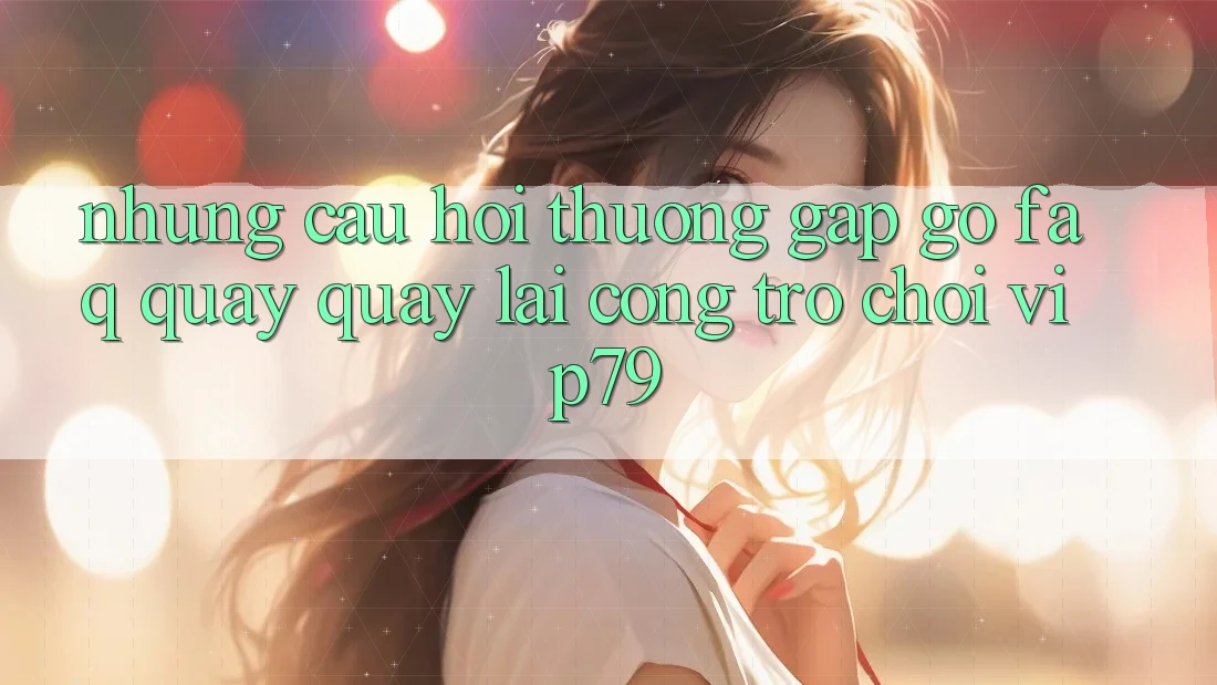 Những Câu Hỏi Thường Gặp gỡ (FAQ) Quay quay lại Cổng Trò chơi vip79