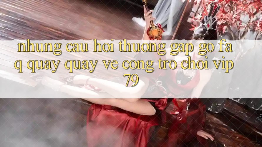 Những Câu Hỏi Thường Gặp gỡ (FAQ) Quay quay về Cổng Trò chơi vip79