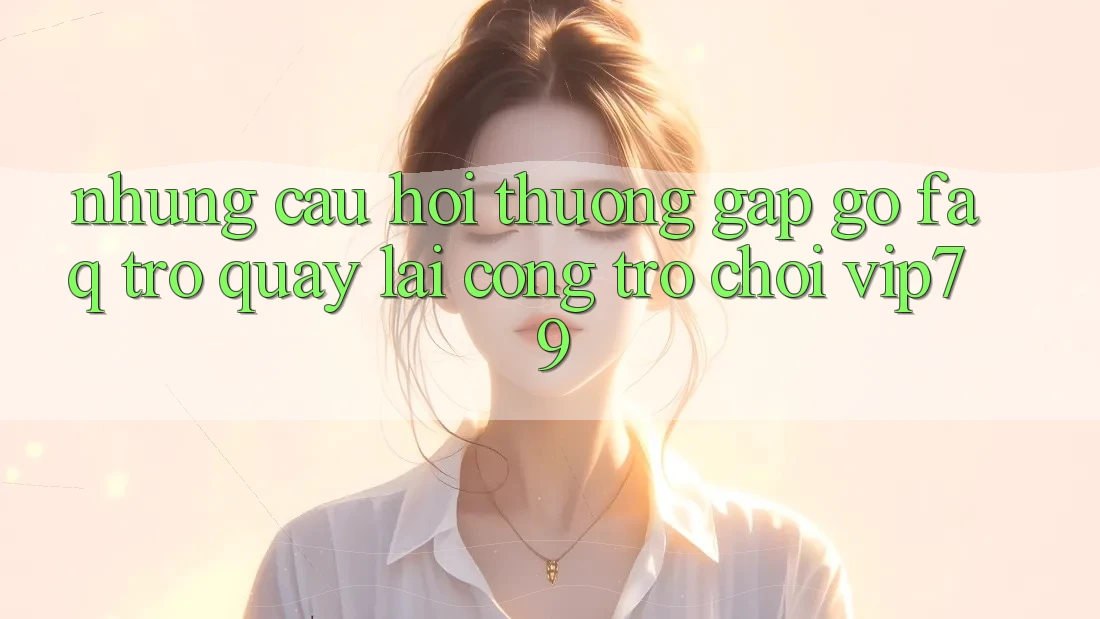 Những Câu Hỏi Thường Gặp gỡ (FAQ) Trở quay lại Cổng Trò chơi vip79