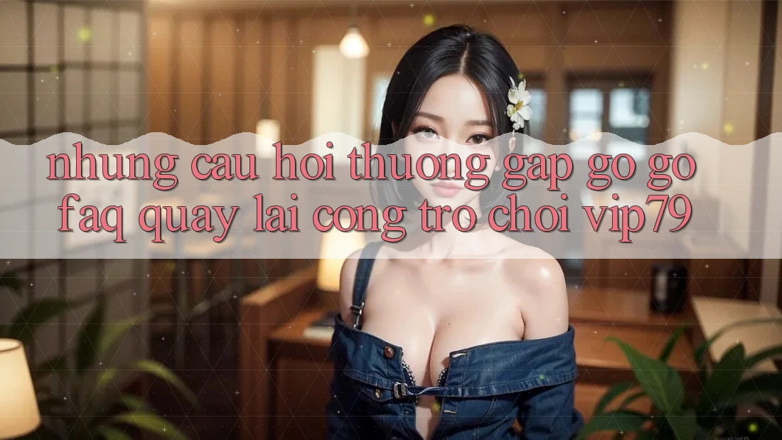 Những Câu Hỏi Thường Gặp gỡ gỡ (FAQ) Quay lại Cổng Trò chơi vip79