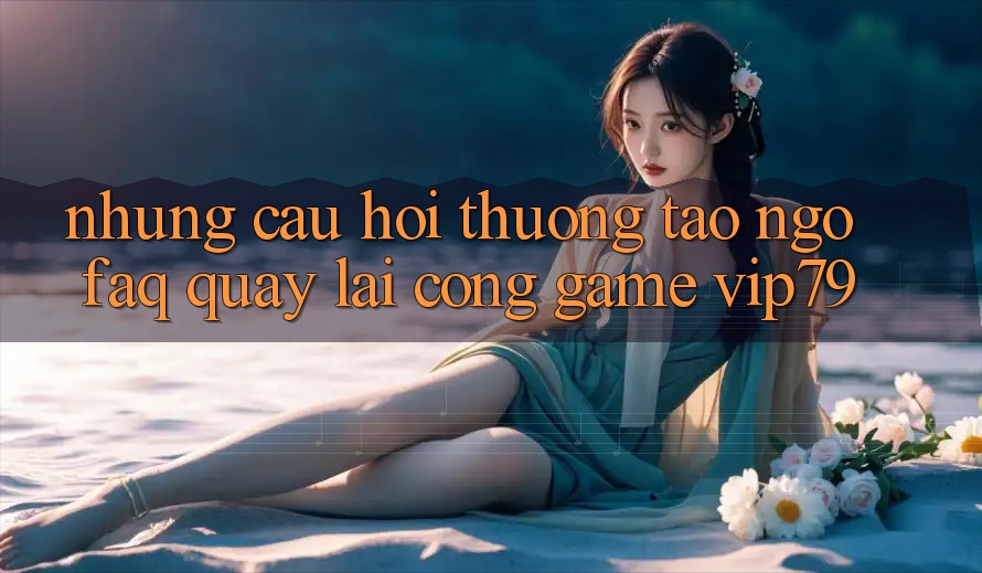 Những Câu Hỏi Thường Tao ngộ (FAQ) Quay lại Cổng Game vip79