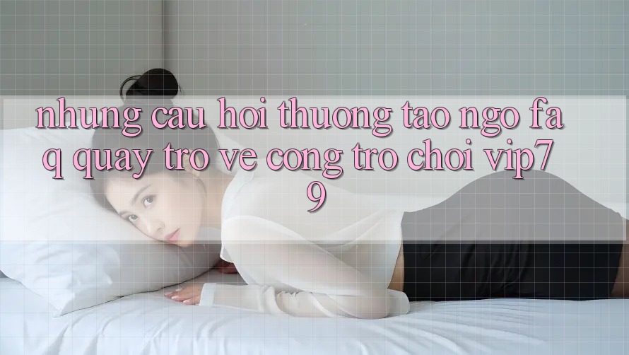 Những Câu Hỏi Thường Tao ngộ (FAQ) Quay trở về Cổng Trò chơi vip79