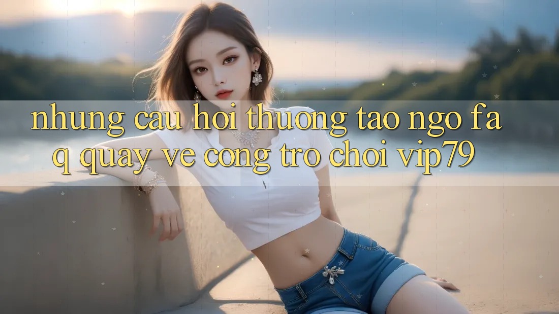 Những Câu Hỏi Thường Tao ngộ (FAQ) Quay về Cổng Trò chơi vip79