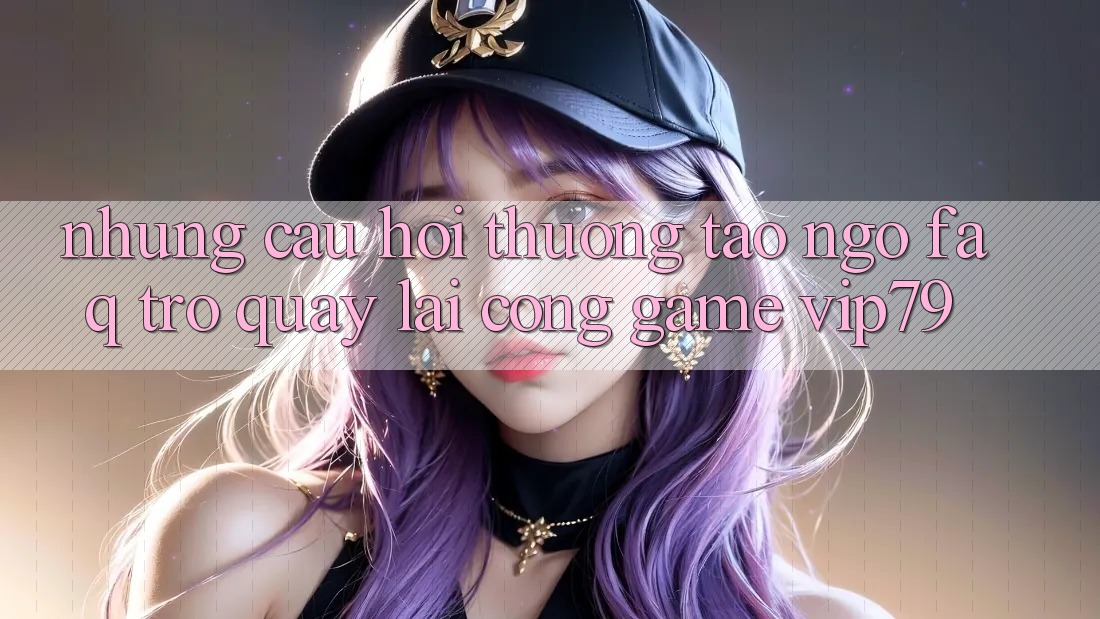 Những Câu Hỏi Thường Tao ngộ (FAQ) Trở quay lại Cổng Game vip79