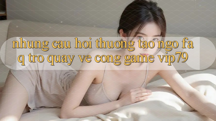 Những Câu Hỏi Thường Tao ngộ (FAQ) Trở quay về Cổng Game vip79 Những Câu Hỏi Thường Tao ngộ (FAQ) Trở quay về Cổng Game vip79