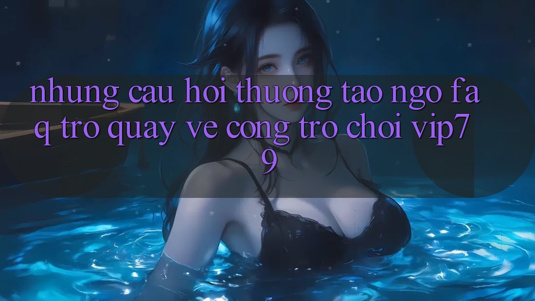 Những Câu Hỏi Thường Tao ngộ (FAQ) Trở quay về Cổng Trò chơi vip79 Những Câu Hỏi Thường Tao ngộ (FAQ) Trở quay về Cổng Trò chơi vip79