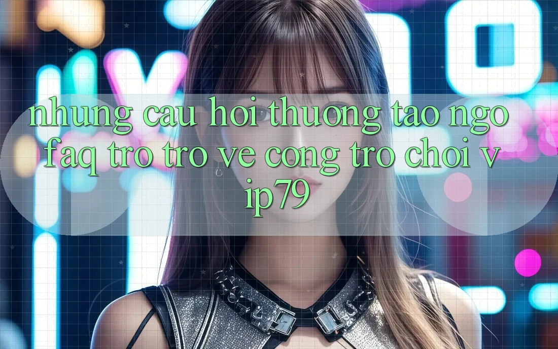 Những Câu Hỏi Thường Tao ngộ (FAQ) Trở trở về Cổng Trò chơi vip79