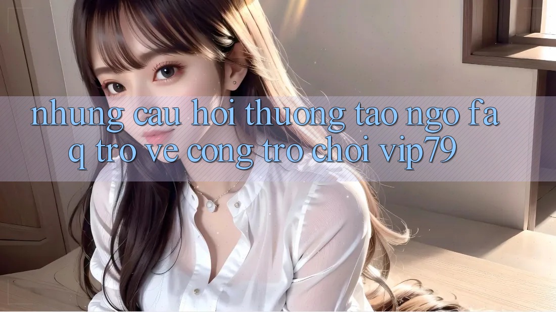 Những Câu Hỏi Thường Tao ngộ (FAQ) Trở về Cổng Trò chơi vip79 Những Câu Hỏi Thường Tao ngộ (FAQ) Trở về Cổng Trò chơi vip79