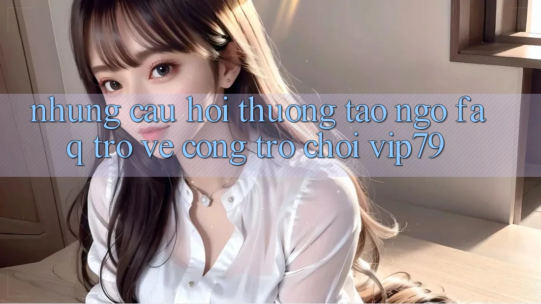 Những Câu Hỏi Thường Tao ngộ (FAQ) Trở về Cổng Trò chơi vip79