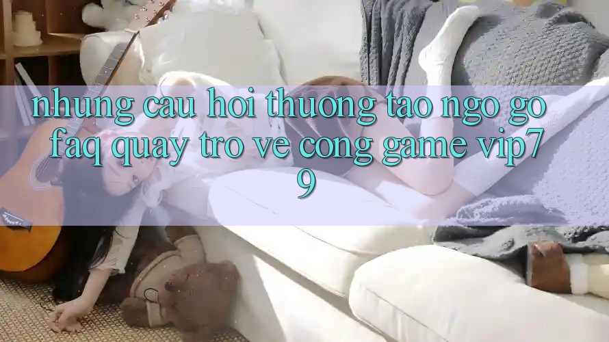 Những Câu Hỏi Thường Tao ngộ gỡ (FAQ) Quay trở về Cổng Game vip79