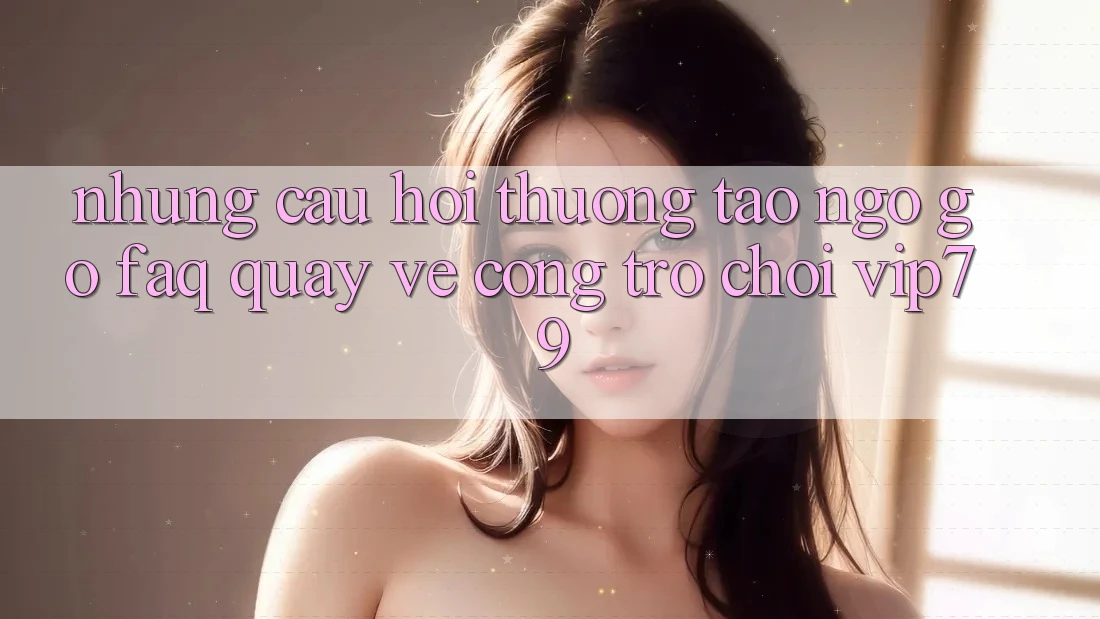 Những Câu Hỏi Thường Tao ngộ gỡ (FAQ) Quay về Cổng Trò chơi vip79 Những Câu Hỏi Thường Tao ngộ gỡ (FAQ) Quay về Cổng Trò chơi vip79