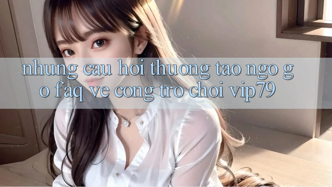 Những Câu Hỏi Thường Tao ngộ gỡ (FAQ) Về Cổng Trò chơi vip79