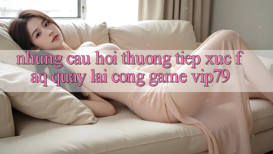 Những Câu Hỏi Thường Tiếp xúc (FAQ) Quay lại Cổng Game vip79 Những Câu Hỏi Thường Tiếp xúc (FAQ) Quay lại Cổng Game vip79