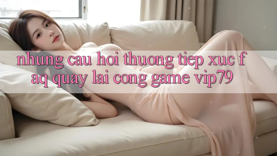 Những Câu Hỏi Thường Tiếp xúc (FAQ) Quay lại Cổng Game vip79