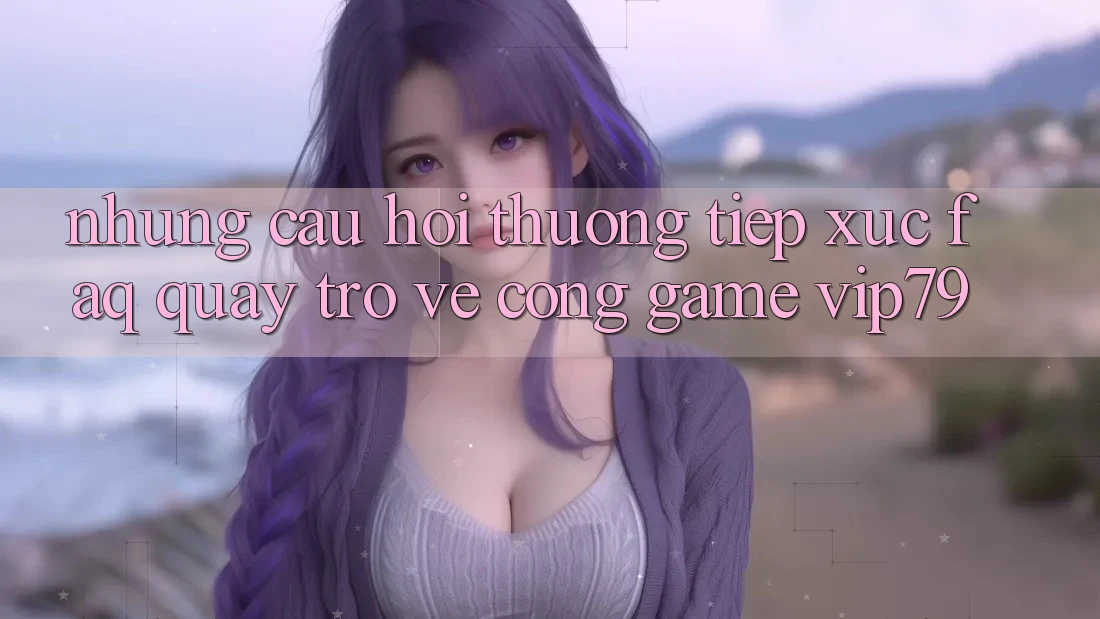 Những Câu Hỏi Thường Tiếp xúc (FAQ) Quay trở về Cổng Game vip79