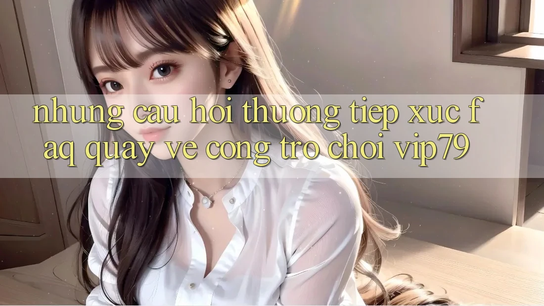 Những Câu Hỏi Thường Tiếp xúc (FAQ) Quay về Cổng Trò chơi vip79