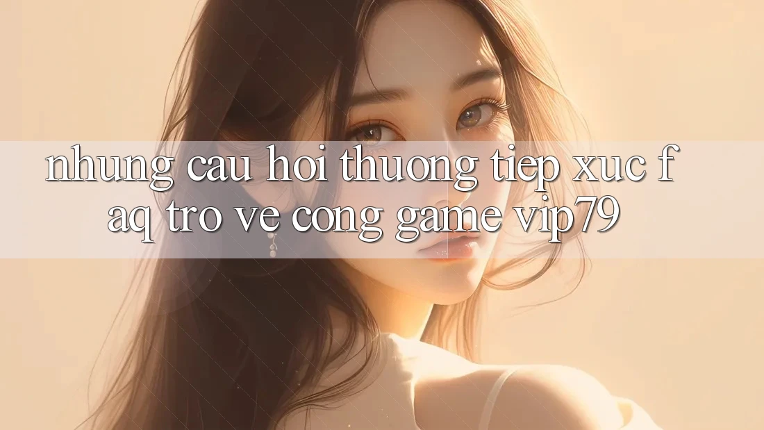 Những Câu Hỏi Thường Tiếp xúc (FAQ) Trở về Cổng Game vip79 Những Câu Hỏi Thường Tiếp xúc (FAQ) Trở về Cổng Game vip79
