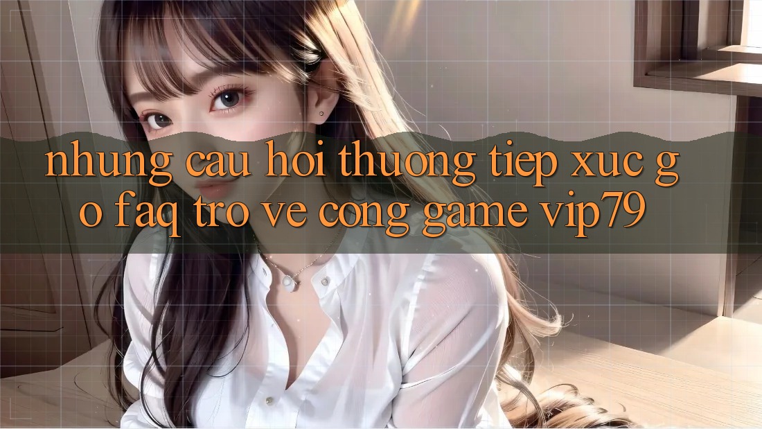 Những Câu Hỏi Thường Tiếp xúc gỡ (FAQ) Trở về Cổng Game vip79