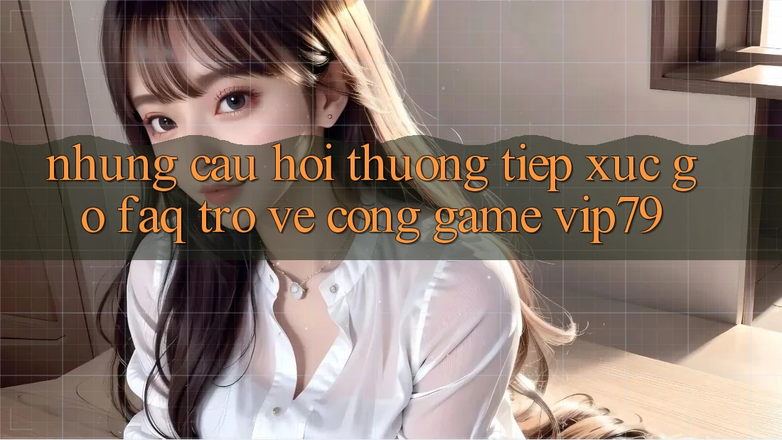 Những Câu Hỏi Thường Tiếp xúc gỡ (FAQ) Trở về Cổng Game vip79